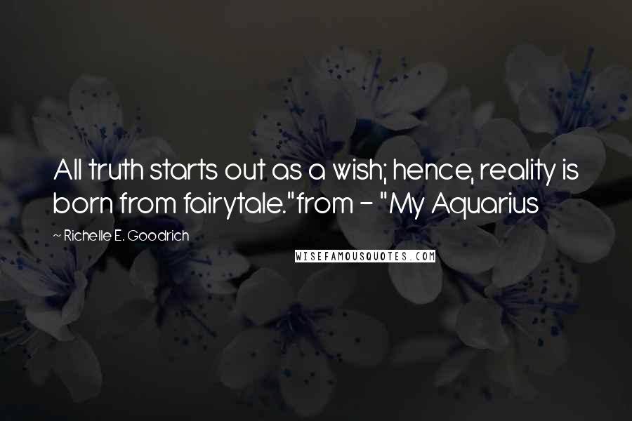 Richelle E. Goodrich Quotes: All truth starts out as a wish; hence, reality is born from fairytale."from - "My Aquarius