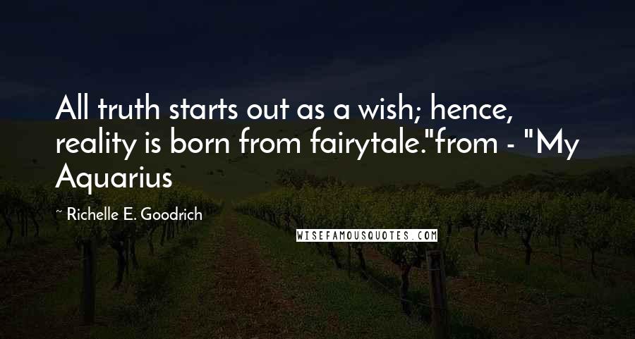 Richelle E. Goodrich Quotes: All truth starts out as a wish; hence, reality is born from fairytale."from - "My Aquarius