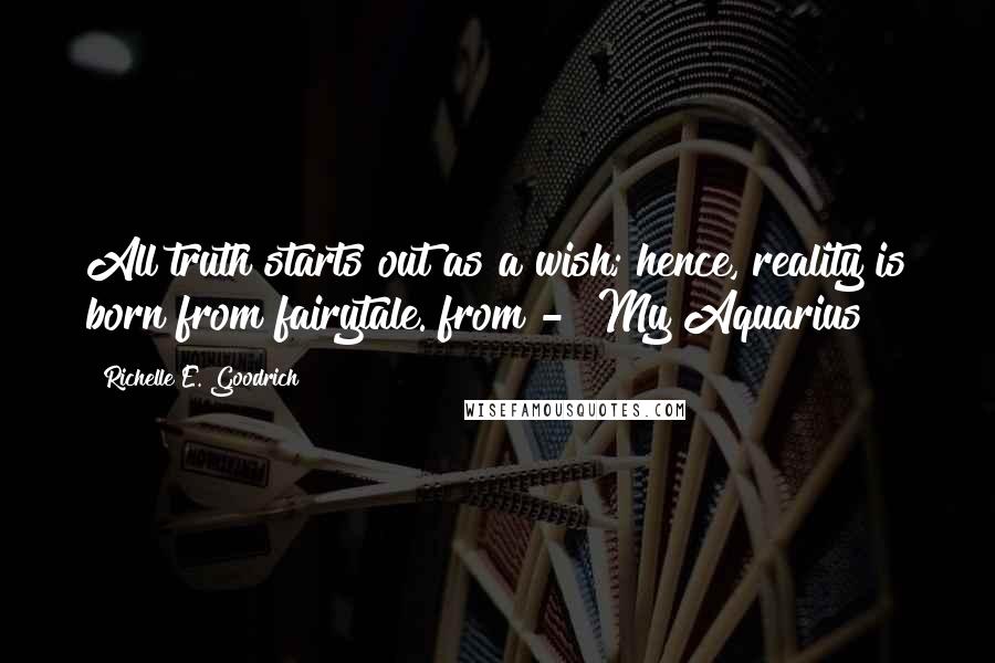 Richelle E. Goodrich Quotes: All truth starts out as a wish; hence, reality is born from fairytale."from - "My Aquarius