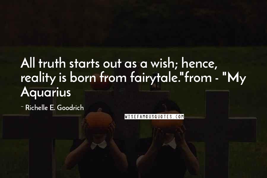 Richelle E. Goodrich Quotes: All truth starts out as a wish; hence, reality is born from fairytale."from - "My Aquarius