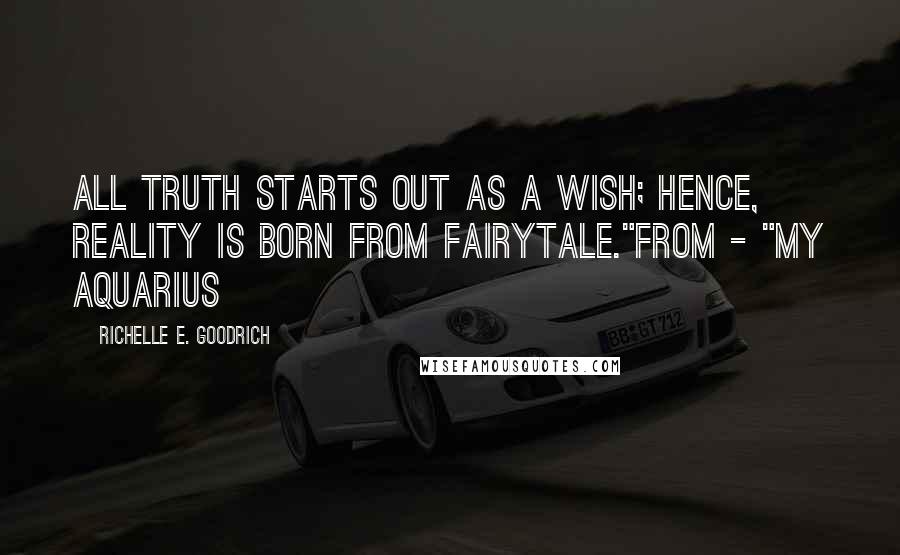 Richelle E. Goodrich Quotes: All truth starts out as a wish; hence, reality is born from fairytale."from - "My Aquarius