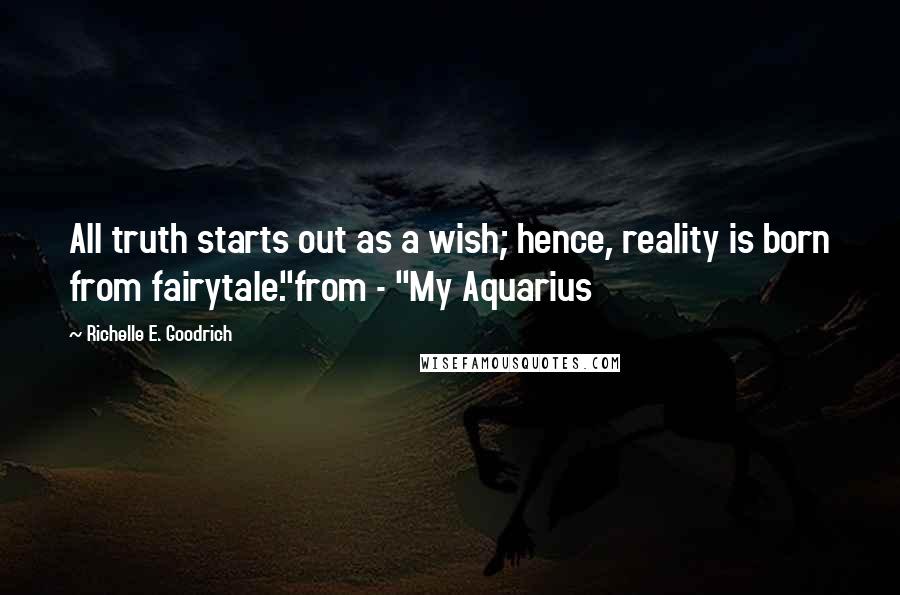 Richelle E. Goodrich Quotes: All truth starts out as a wish; hence, reality is born from fairytale."from - "My Aquarius