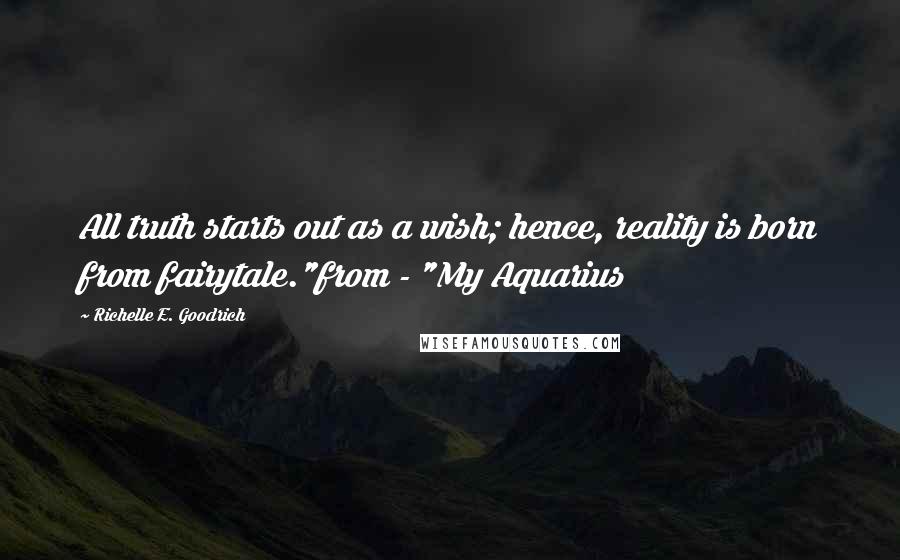 Richelle E. Goodrich Quotes: All truth starts out as a wish; hence, reality is born from fairytale."from - "My Aquarius