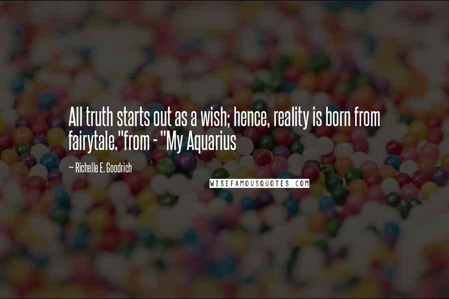 Richelle E. Goodrich Quotes: All truth starts out as a wish; hence, reality is born from fairytale."from - "My Aquarius