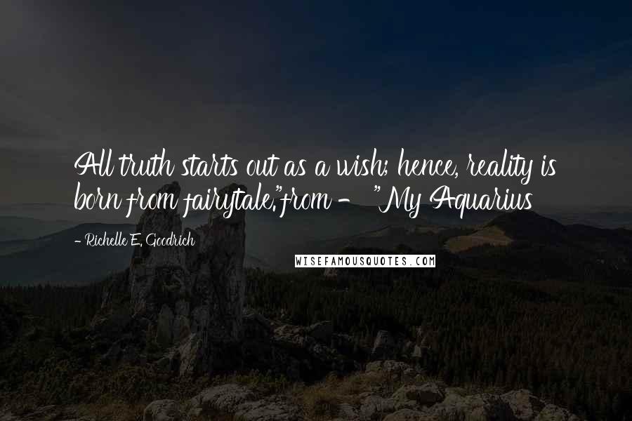 Richelle E. Goodrich Quotes: All truth starts out as a wish; hence, reality is born from fairytale."from - "My Aquarius