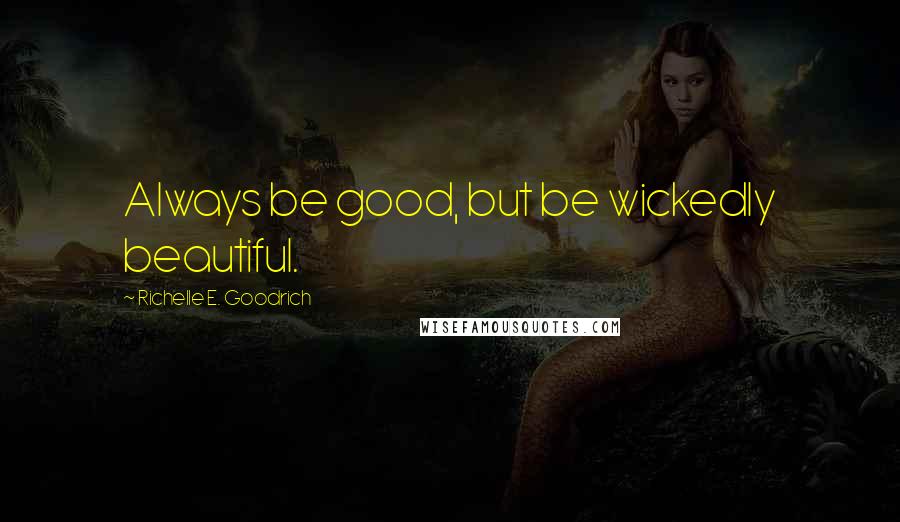 Richelle E. Goodrich Quotes: Always be good, but be wickedly beautiful.