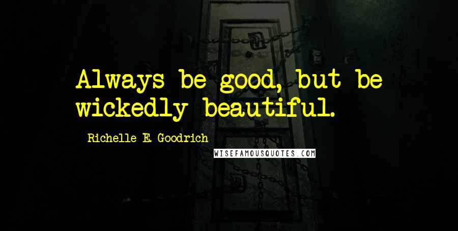 Richelle E. Goodrich Quotes: Always be good, but be wickedly beautiful.