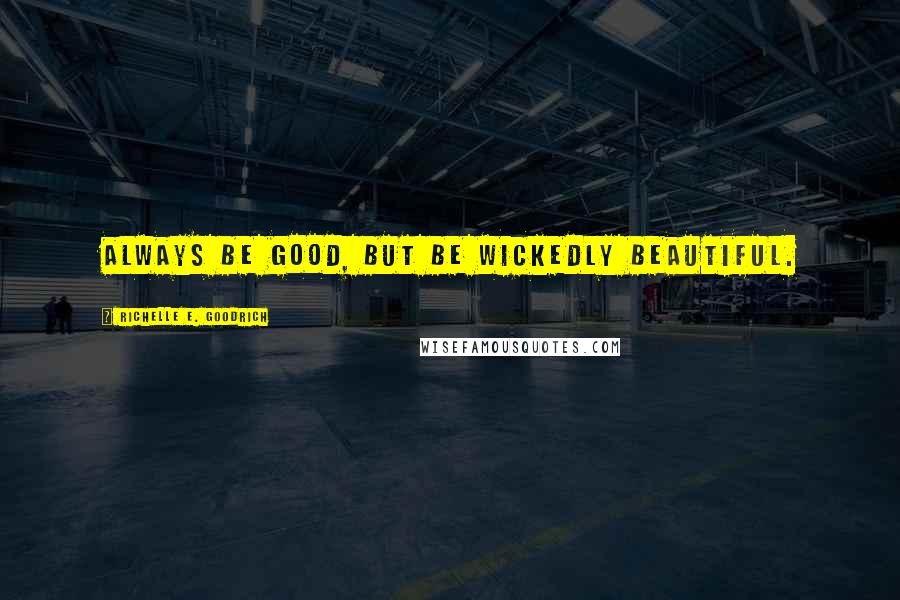Richelle E. Goodrich Quotes: Always be good, but be wickedly beautiful.