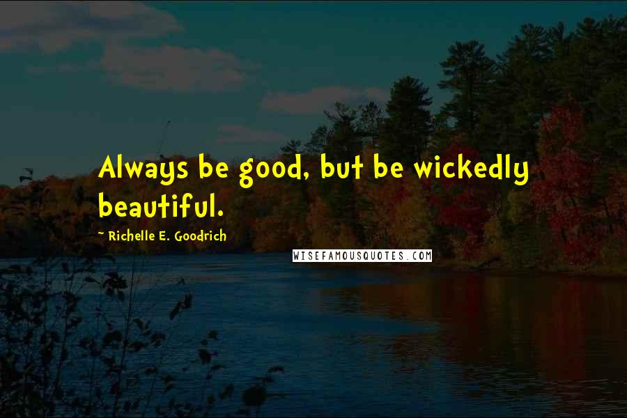 Richelle E. Goodrich Quotes: Always be good, but be wickedly beautiful.