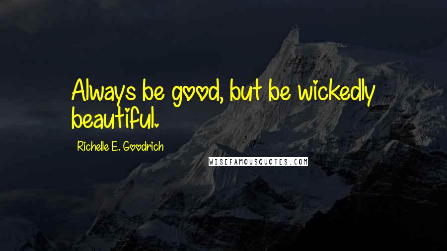 Richelle E. Goodrich Quotes: Always be good, but be wickedly beautiful.