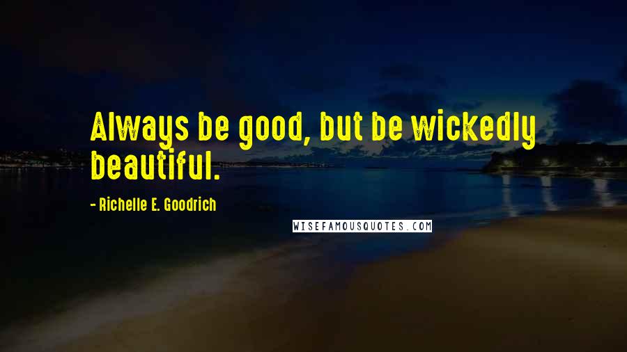 Richelle E. Goodrich Quotes: Always be good, but be wickedly beautiful.