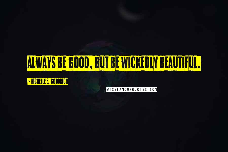 Richelle E. Goodrich Quotes: Always be good, but be wickedly beautiful.