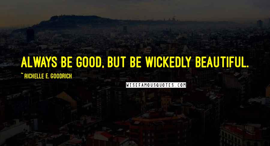 Richelle E. Goodrich Quotes: Always be good, but be wickedly beautiful.