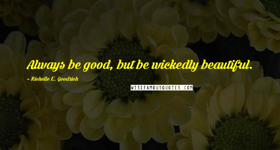 Richelle E. Goodrich Quotes: Always be good, but be wickedly beautiful.