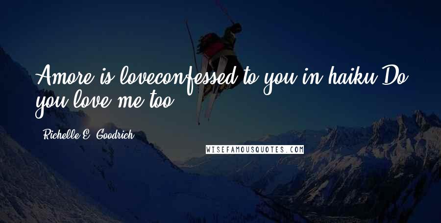 Richelle E. Goodrich Quotes: Amore is loveconfessed to you in haiku.Do you love me too?