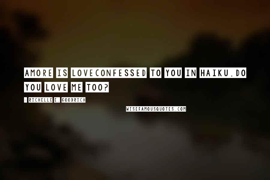 Richelle E. Goodrich Quotes: Amore is loveconfessed to you in haiku.Do you love me too?