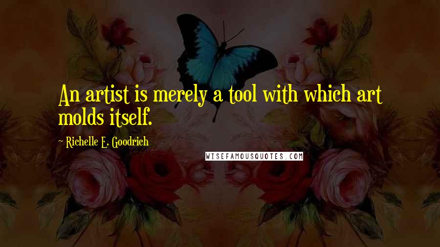Richelle E. Goodrich Quotes: An artist is merely a tool with which art molds itself.