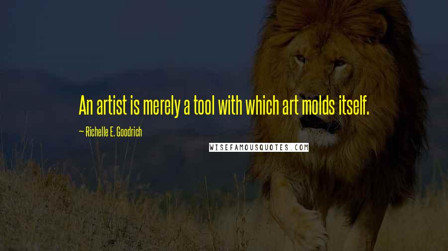Richelle E. Goodrich Quotes: An artist is merely a tool with which art molds itself.
