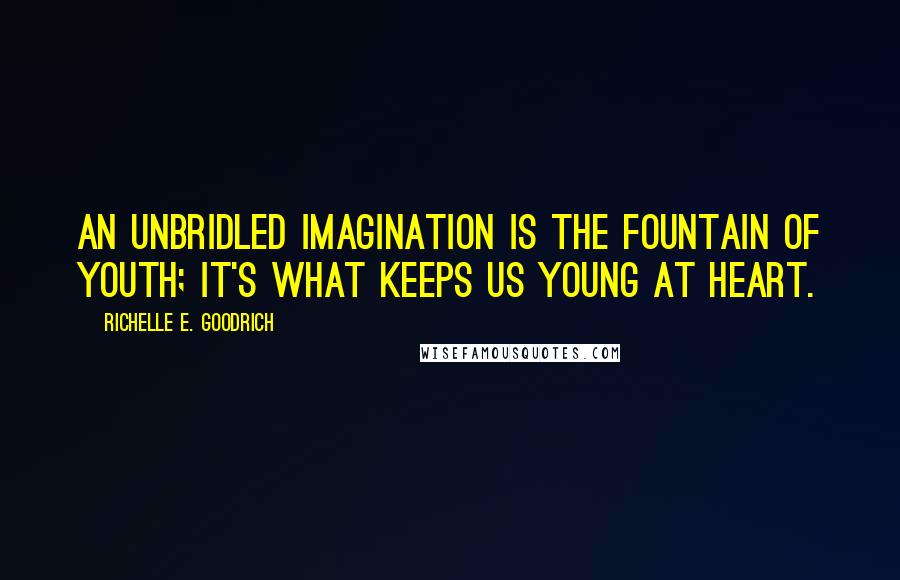 Richelle E. Goodrich Quotes: An unbridled imagination is the fountain of youth; it's what keeps us young at heart.