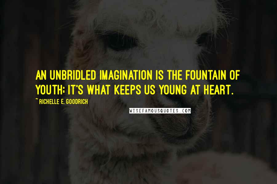 Richelle E. Goodrich Quotes: An unbridled imagination is the fountain of youth; it's what keeps us young at heart.