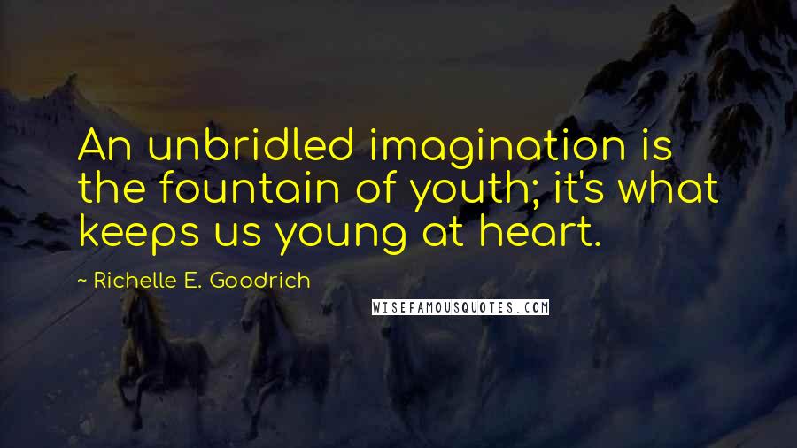 Richelle E. Goodrich Quotes: An unbridled imagination is the fountain of youth; it's what keeps us young at heart.