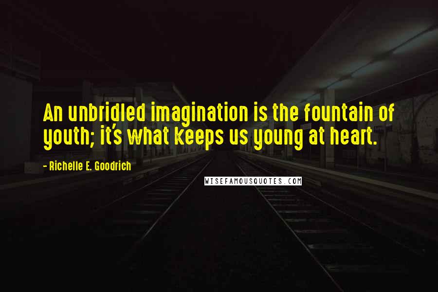 Richelle E. Goodrich Quotes: An unbridled imagination is the fountain of youth; it's what keeps us young at heart.