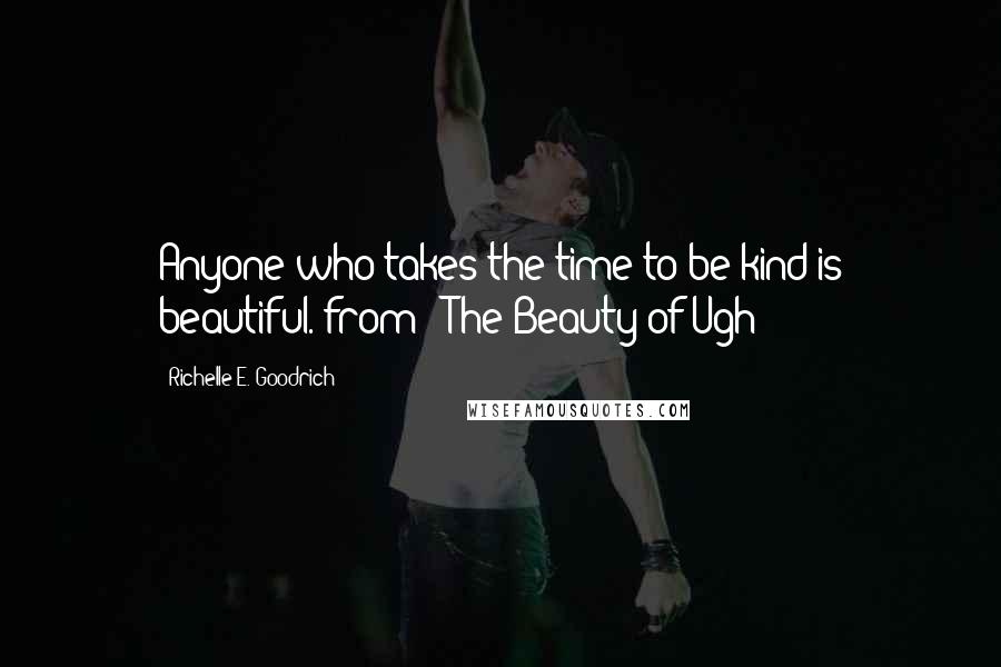 Richelle E. Goodrich Quotes: Anyone who takes the time to be kind is beautiful."from: "The Beauty of Ugh"