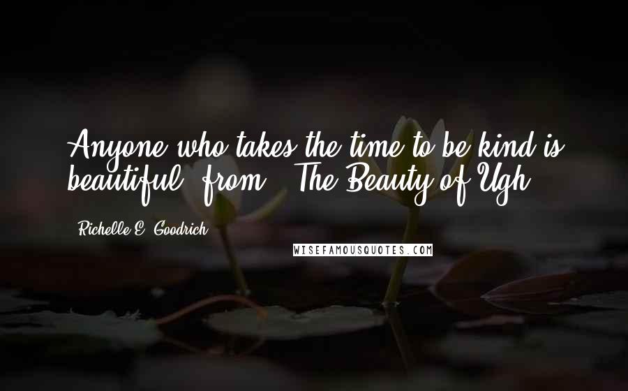 Richelle E. Goodrich Quotes: Anyone who takes the time to be kind is beautiful."from: "The Beauty of Ugh"