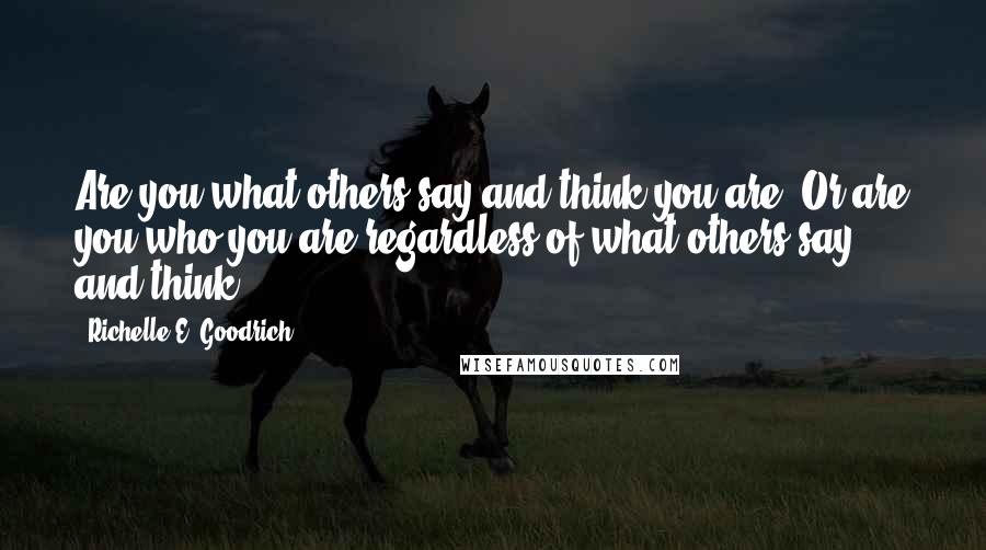 Richelle E. Goodrich Quotes: Are you what others say and think you are? Or are you who you are regardless of what others say and think?