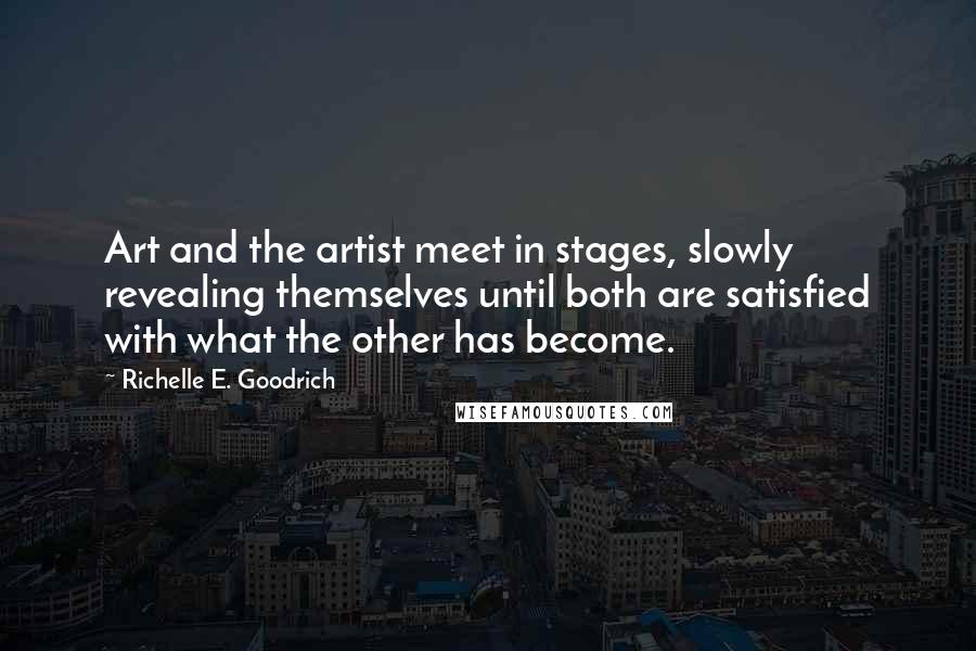 Richelle E. Goodrich Quotes: Art and the artist meet in stages, slowly revealing themselves until both are satisfied with what the other has become.