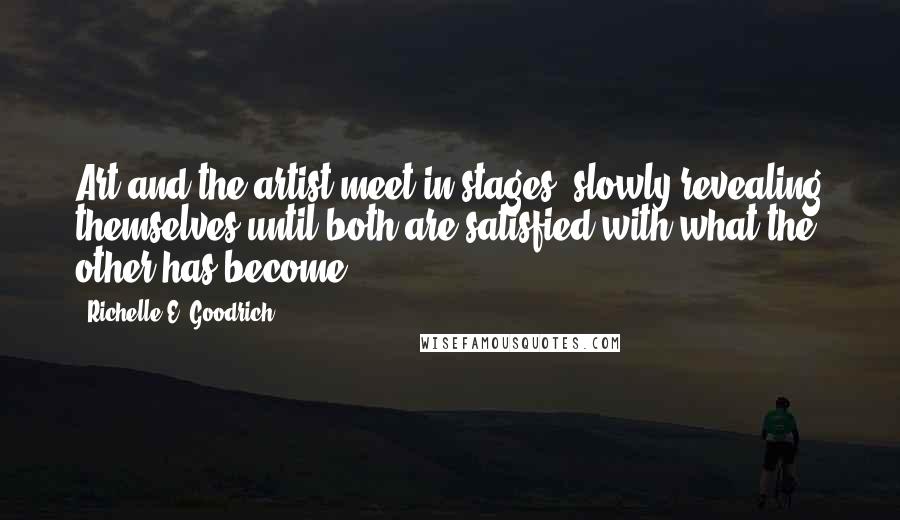 Richelle E. Goodrich Quotes: Art and the artist meet in stages, slowly revealing themselves until both are satisfied with what the other has become.