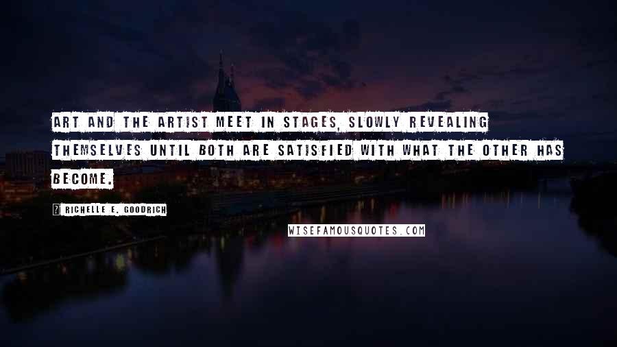 Richelle E. Goodrich Quotes: Art and the artist meet in stages, slowly revealing themselves until both are satisfied with what the other has become.