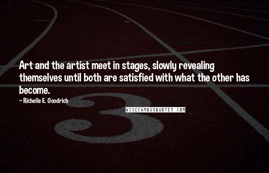 Richelle E. Goodrich Quotes: Art and the artist meet in stages, slowly revealing themselves until both are satisfied with what the other has become.