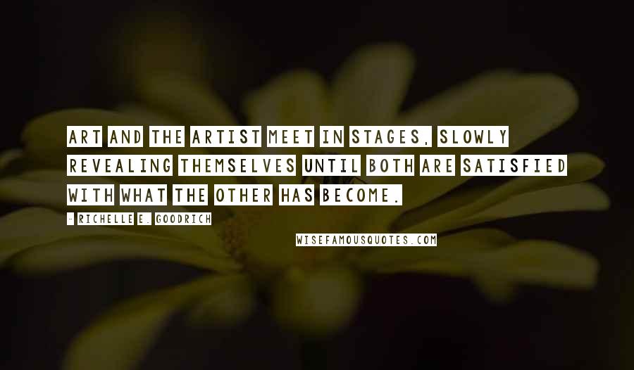 Richelle E. Goodrich Quotes: Art and the artist meet in stages, slowly revealing themselves until both are satisfied with what the other has become.