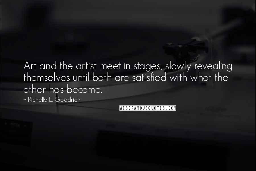 Richelle E. Goodrich Quotes: Art and the artist meet in stages, slowly revealing themselves until both are satisfied with what the other has become.