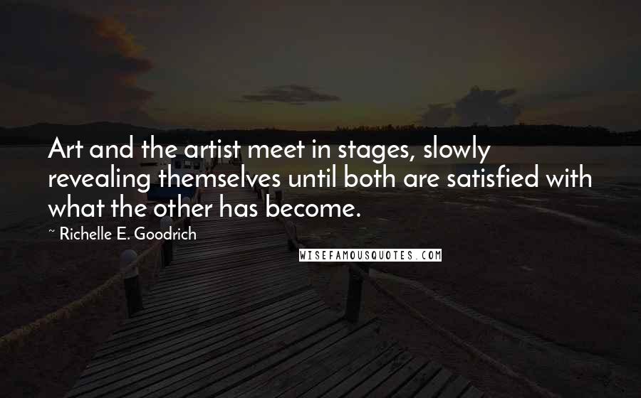 Richelle E. Goodrich Quotes: Art and the artist meet in stages, slowly revealing themselves until both are satisfied with what the other has become.