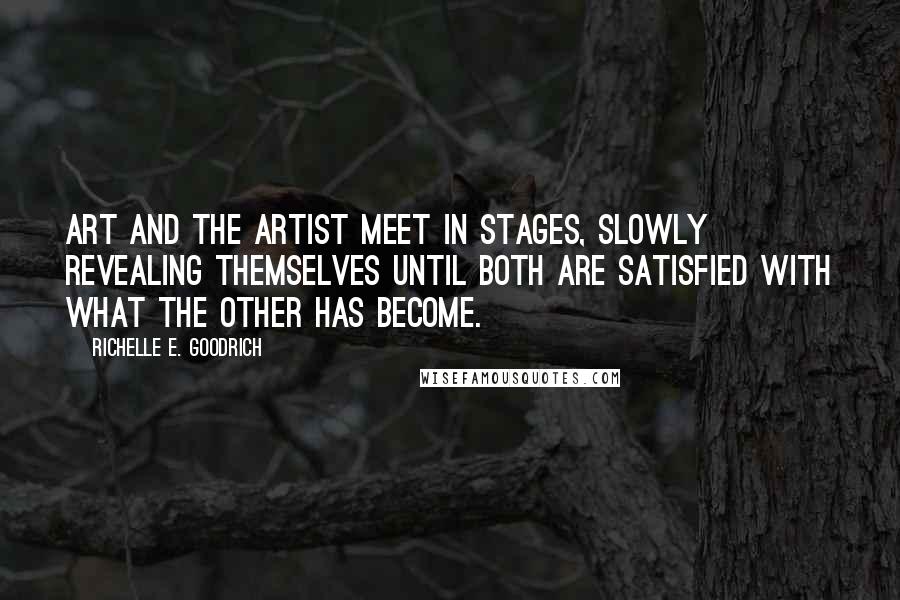 Richelle E. Goodrich Quotes: Art and the artist meet in stages, slowly revealing themselves until both are satisfied with what the other has become.