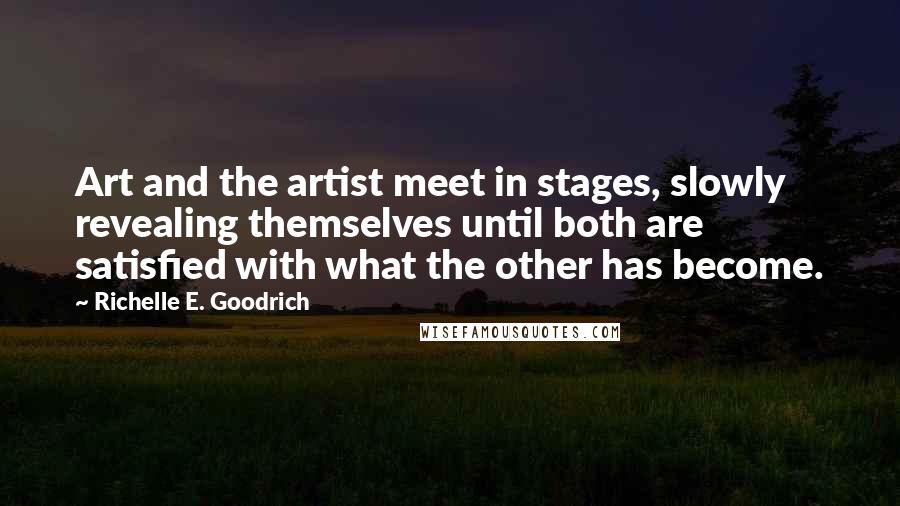 Richelle E. Goodrich Quotes: Art and the artist meet in stages, slowly revealing themselves until both are satisfied with what the other has become.