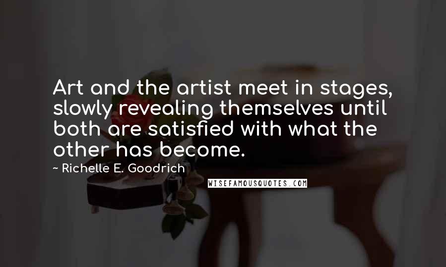 Richelle E. Goodrich Quotes: Art and the artist meet in stages, slowly revealing themselves until both are satisfied with what the other has become.