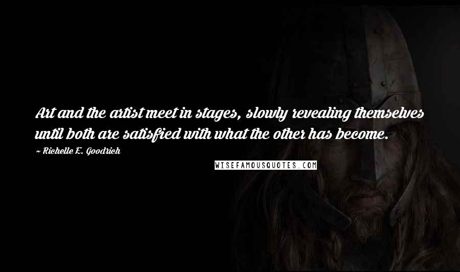 Richelle E. Goodrich Quotes: Art and the artist meet in stages, slowly revealing themselves until both are satisfied with what the other has become.