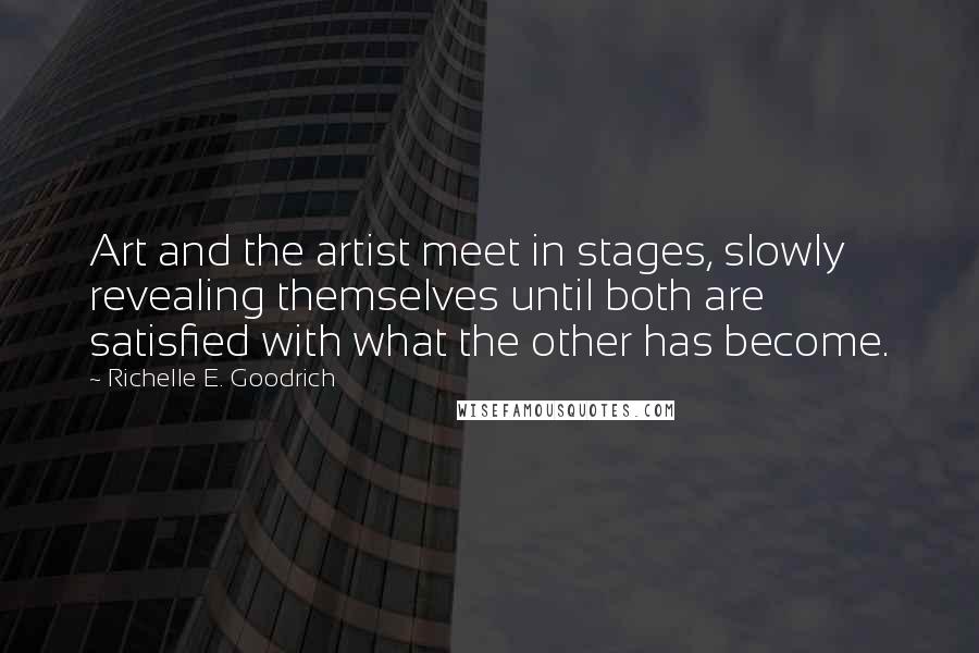 Richelle E. Goodrich Quotes: Art and the artist meet in stages, slowly revealing themselves until both are satisfied with what the other has become.