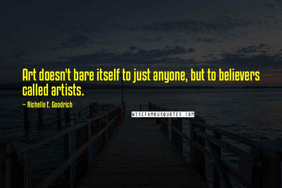 Richelle E. Goodrich Quotes: Art doesn't bare itself to just anyone, but to believers called artists.