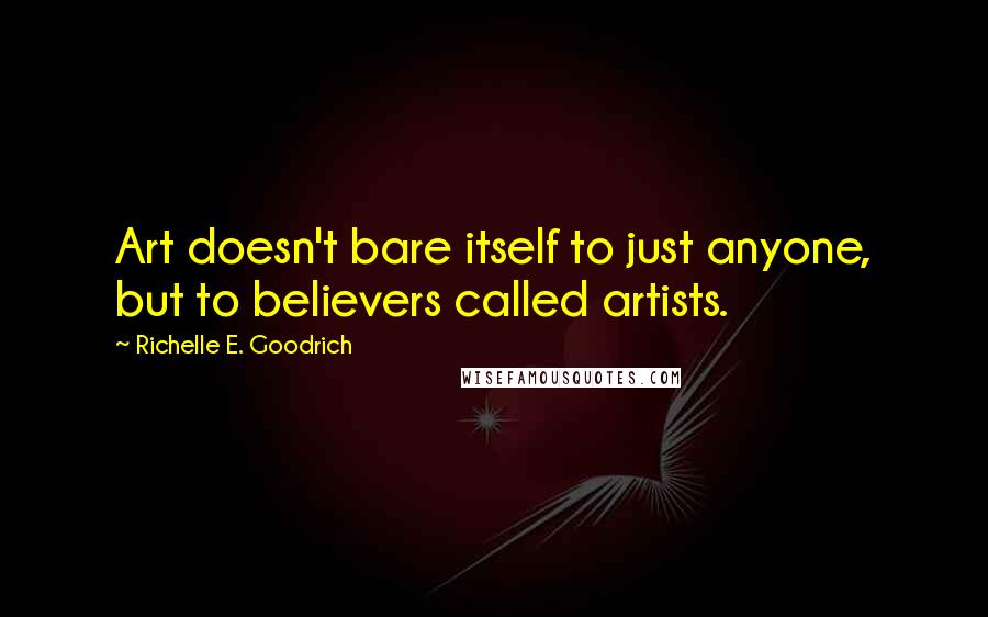 Richelle E. Goodrich Quotes: Art doesn't bare itself to just anyone, but to believers called artists.