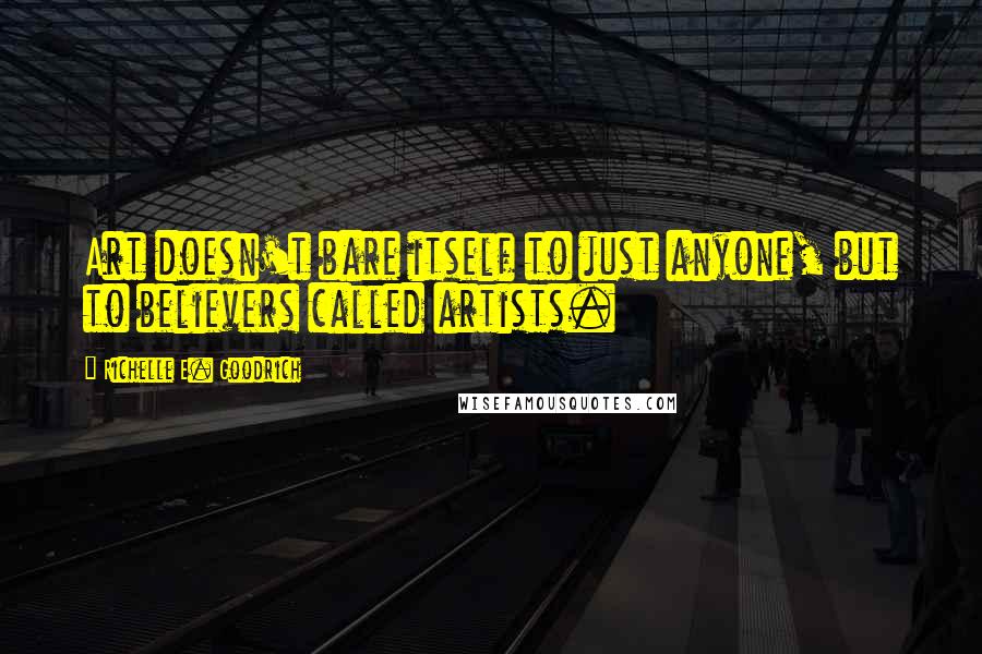 Richelle E. Goodrich Quotes: Art doesn't bare itself to just anyone, but to believers called artists.