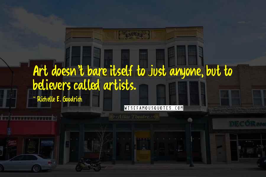 Richelle E. Goodrich Quotes: Art doesn't bare itself to just anyone, but to believers called artists.