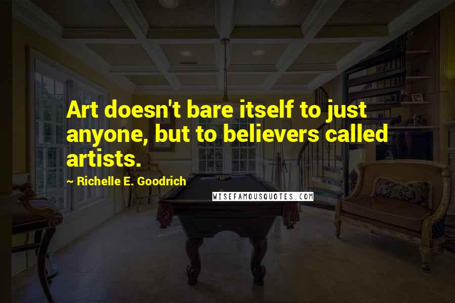 Richelle E. Goodrich Quotes: Art doesn't bare itself to just anyone, but to believers called artists.