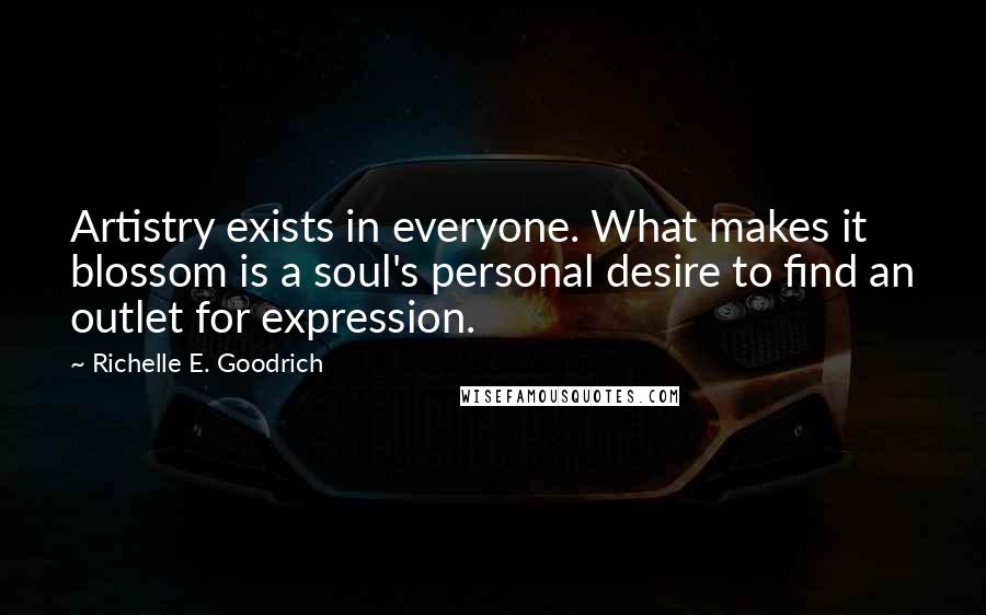 Richelle E. Goodrich Quotes: Artistry exists in everyone. What makes it blossom is a soul's personal desire to find an outlet for expression.