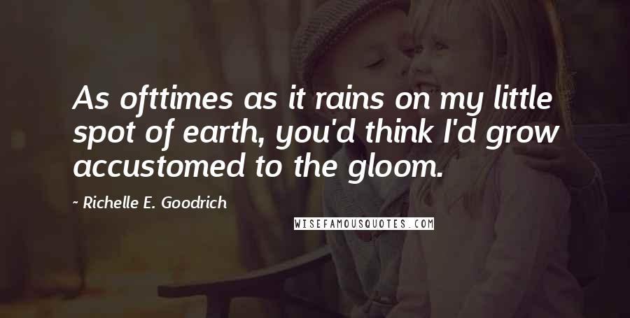 Richelle E. Goodrich Quotes: As ofttimes as it rains on my little spot of earth, you'd think I'd grow accustomed to the gloom.