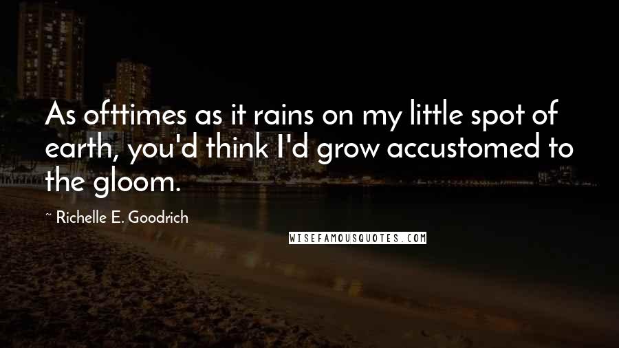 Richelle E. Goodrich Quotes: As ofttimes as it rains on my little spot of earth, you'd think I'd grow accustomed to the gloom.