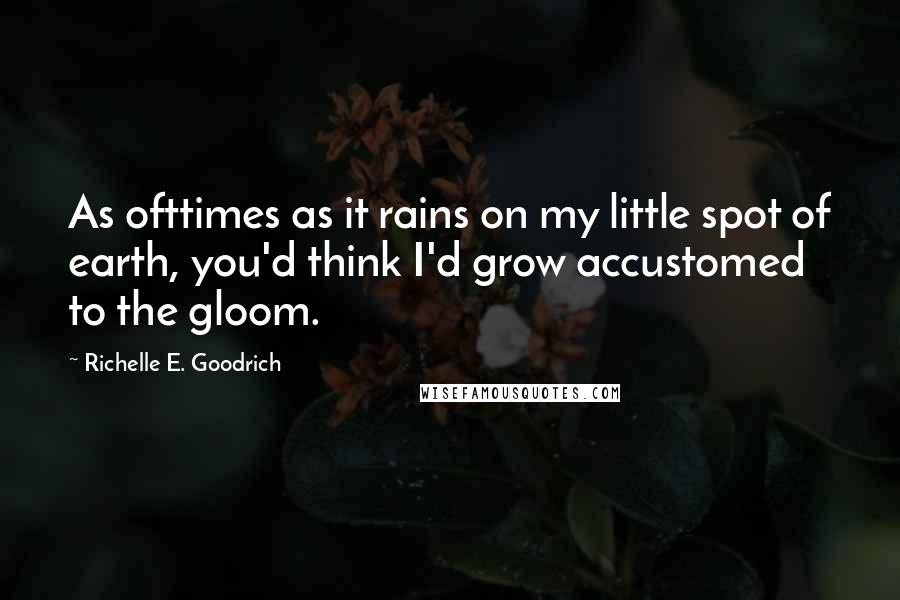 Richelle E. Goodrich Quotes: As ofttimes as it rains on my little spot of earth, you'd think I'd grow accustomed to the gloom.